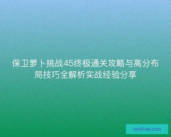 保卫萝卜挑战45终极通关攻略与高分布局技巧全解析实战经验分享