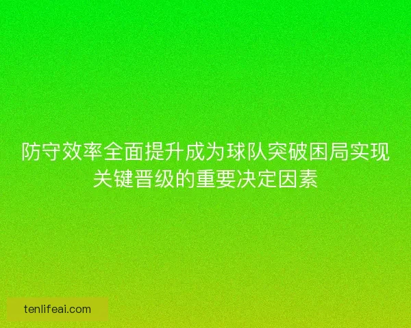 防守效率全面提升成为球队突破困局实现关键晋级的重要决定因素