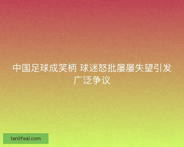 中国足球成笑柄 球迷怒批屡屡失望引发广泛争议