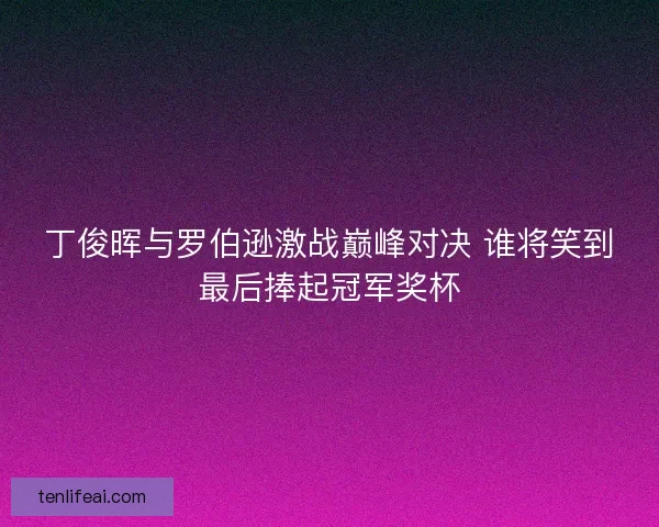 丁俊晖与罗伯逊激战巅峰对决 谁将笑到最后捧起冠军奖杯