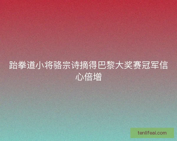 跆拳道小将骆宗诗摘得巴黎大奖赛冠军信心倍增
